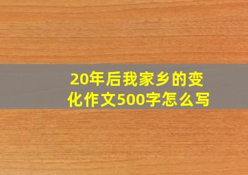 20年后我家乡的变化作文500字怎么写