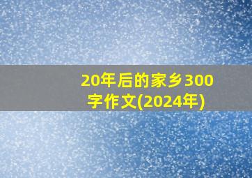 20年后的家乡300字作文(2024年)