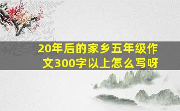 20年后的家乡五年级作文300字以上怎么写呀