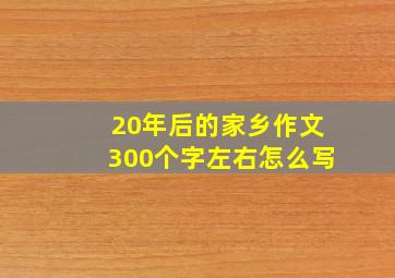 20年后的家乡作文300个字左右怎么写