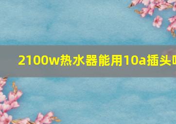 2100w热水器能用10a插头吗