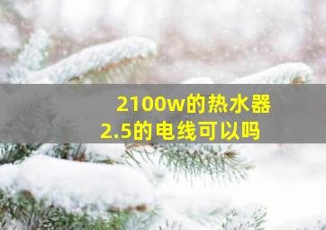 2100w的热水器2.5的电线可以吗