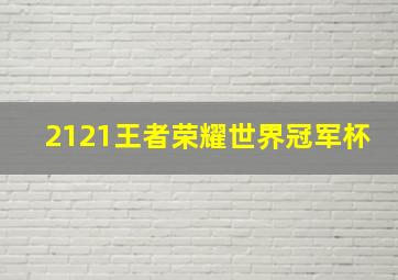 2121王者荣耀世界冠军杯