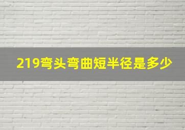 219弯头弯曲短半径是多少