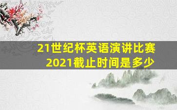 21世纪杯英语演讲比赛2021截止时间是多少