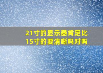 21寸的显示器肯定比15寸的要清晰吗对吗