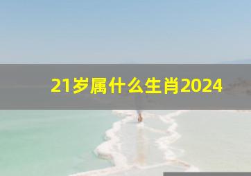 21岁属什么生肖2024