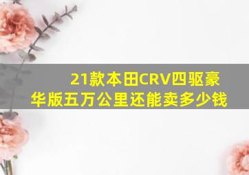 21款本田CRV四驱豪华版五万公里还能卖多少钱