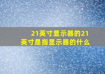 21英寸显示器的21英寸是指显示器的什么