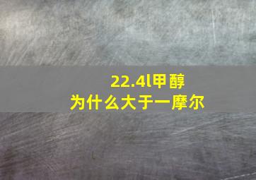 22.4l甲醇为什么大于一摩尔