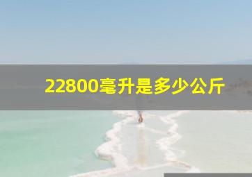 22800毫升是多少公斤