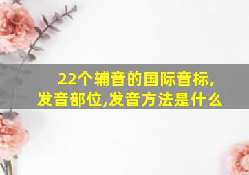 22个辅音的国际音标,发音部位,发音方法是什么