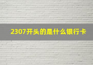 2307开头的是什么银行卡