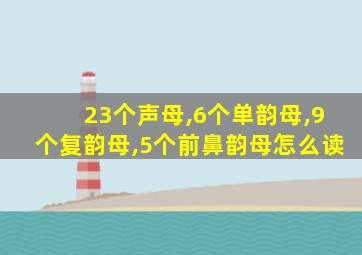 23个声母,6个单韵母,9个复韵母,5个前鼻韵母怎么读