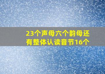 23个声母六个韵母还有整体认读音节16个