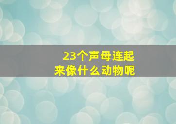 23个声母连起来像什么动物呢