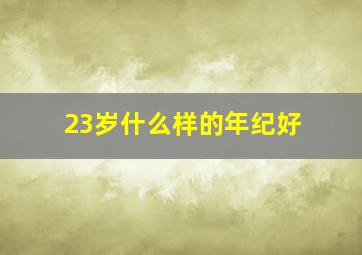 23岁什么样的年纪好