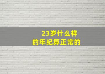 23岁什么样的年纪算正常的