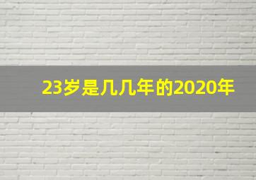 23岁是几几年的2020年