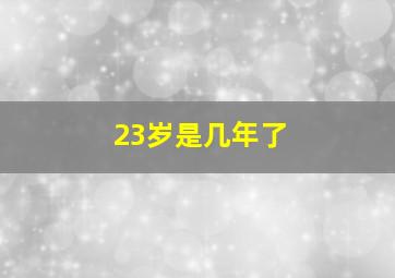 23岁是几年了