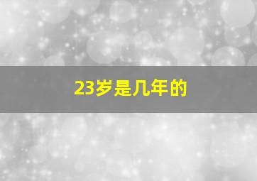 23岁是几年的