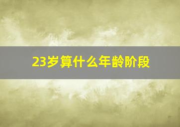 23岁算什么年龄阶段