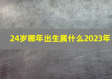 24岁哪年出生属什么2023年