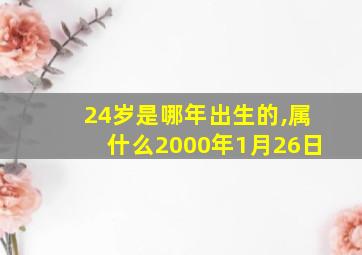 24岁是哪年出生的,属什么2000年1月26日