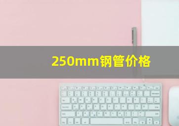 250mm钢管价格