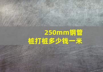 250mm钢管桩打桩多少钱一米