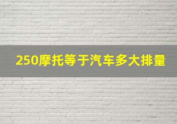 250摩托等于汽车多大排量