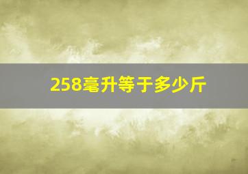 258毫升等于多少斤