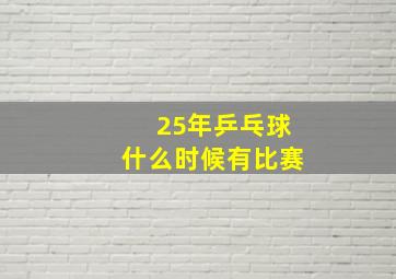 25年乒乓球什么时候有比赛