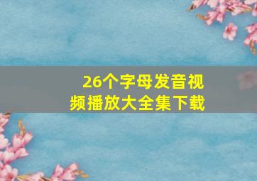 26个字母发音视频播放大全集下载