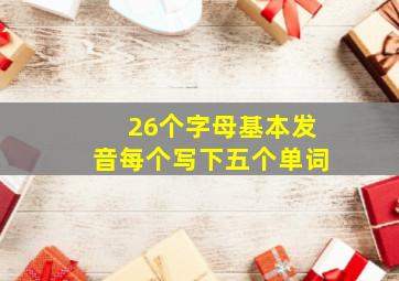 26个字母基本发音每个写下五个单词