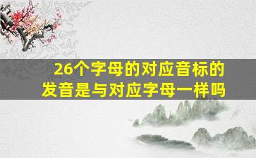 26个字母的对应音标的发音是与对应字母一样吗