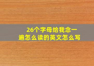 26个字母给我念一遍怎么读的英文怎么写