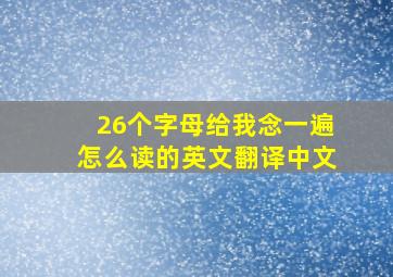 26个字母给我念一遍怎么读的英文翻译中文