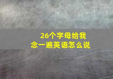 26个字母给我念一遍英语怎么说