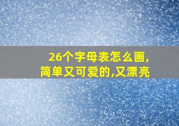 26个字母表怎么画,简单又可爱的,又漂亮