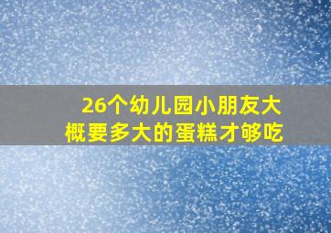 26个幼儿园小朋友大概要多大的蛋糕才够吃