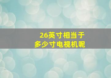 26英寸相当于多少寸电视机呢