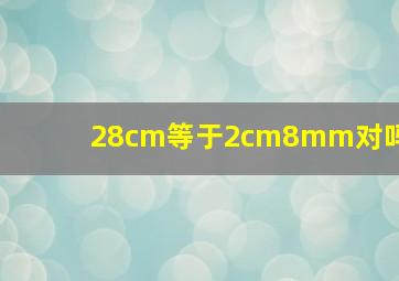 28cm等于2cm8mm对吗