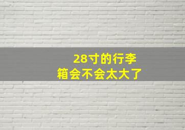 28寸的行李箱会不会太大了