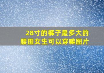 28寸的裤子是多大的腰围女生可以穿嘛图片