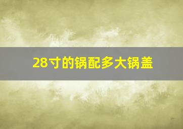 28寸的锅配多大锅盖