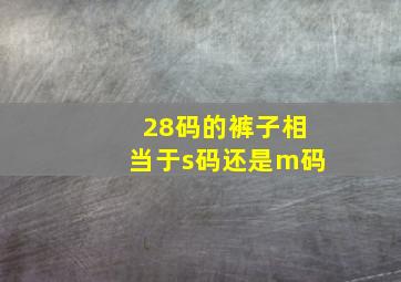 28码的裤子相当于s码还是m码