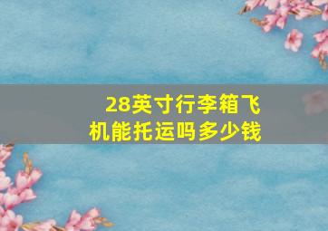 28英寸行李箱飞机能托运吗多少钱