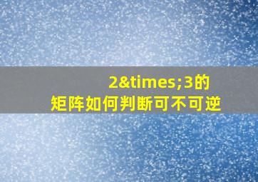 2×3的矩阵如何判断可不可逆