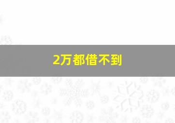 2万都借不到